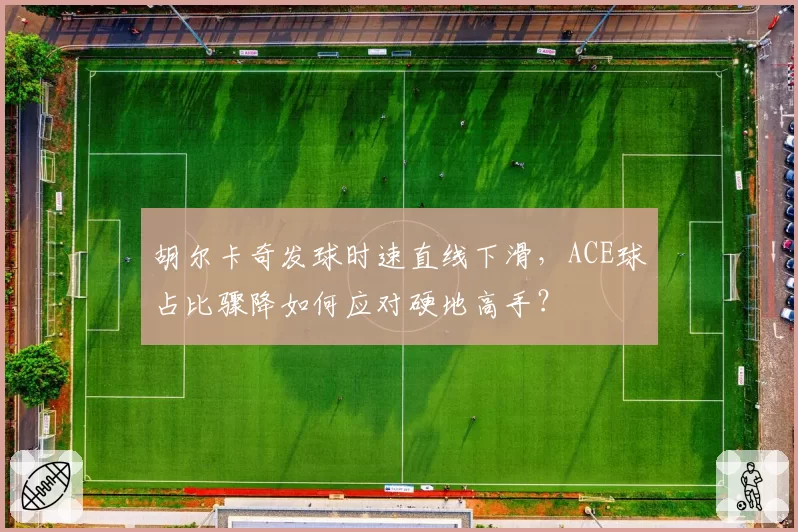 胡尔卡奇发球时速直线下滑，ACE球占比骤降如何应对硬地高手？