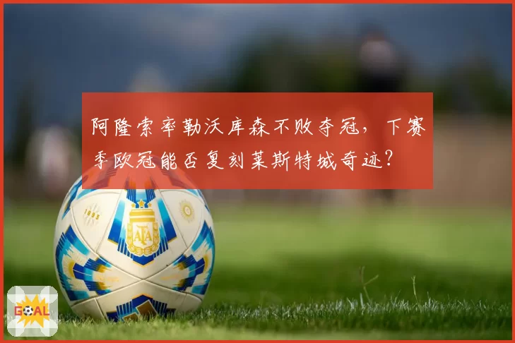 阿隆索率勒沃库森不败夺冠,下赛季欧冠能否复刻莱斯特城奇迹?