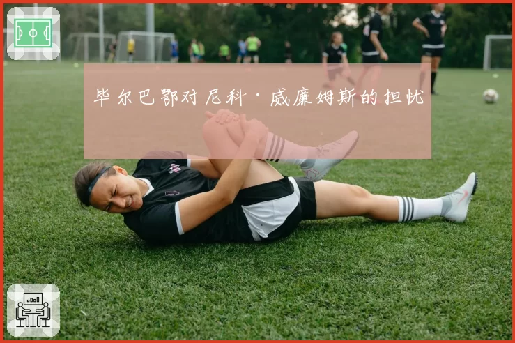 毕尔巴鄂对尼科·威廉姆斯的担忧