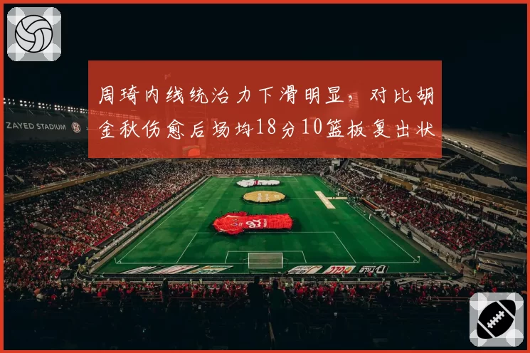 周琦内线统治力下滑明显,对比胡金秋伤愈后场均18分10篮板复出状态差异