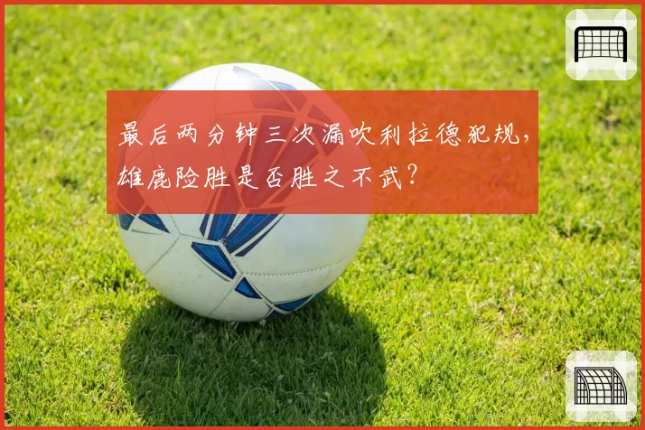 最后两分钟三次漏吹利拉德犯规,雄鹿险胜是否胜之不武?