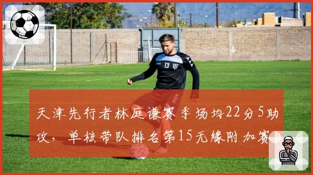 天津先行者林庭谦赛季场均22分5助攻,单核带队排名第15无缘附加赛