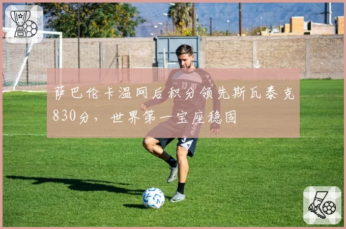 萨巴伦卡温网后积分领先斯瓦泰克830分,世界第一宝座稳固