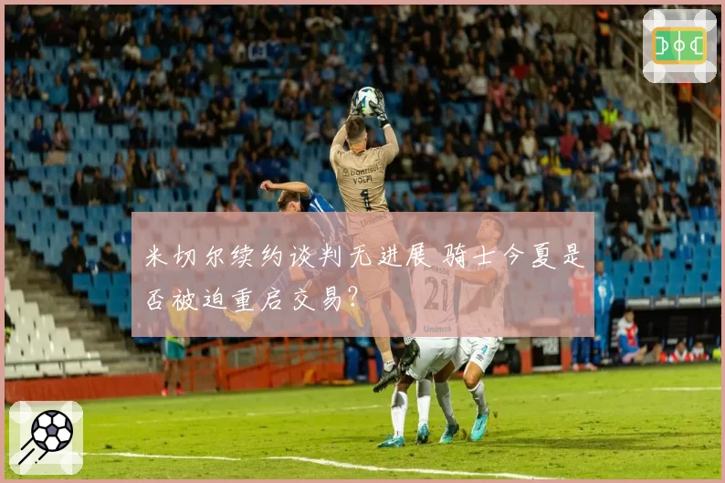 米切尔续约谈判无进展 骑士今夏是否被迫重启交易？