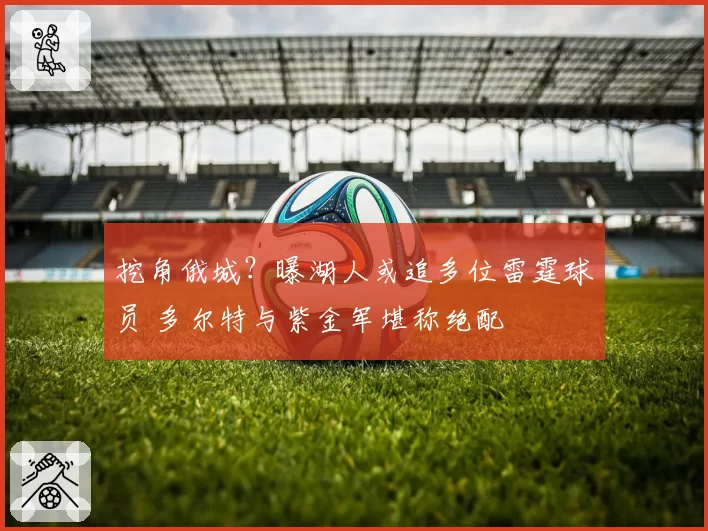 挖角俄城?曝湖人或追多位雷霆球员 多尔特与紫金军堪称绝配