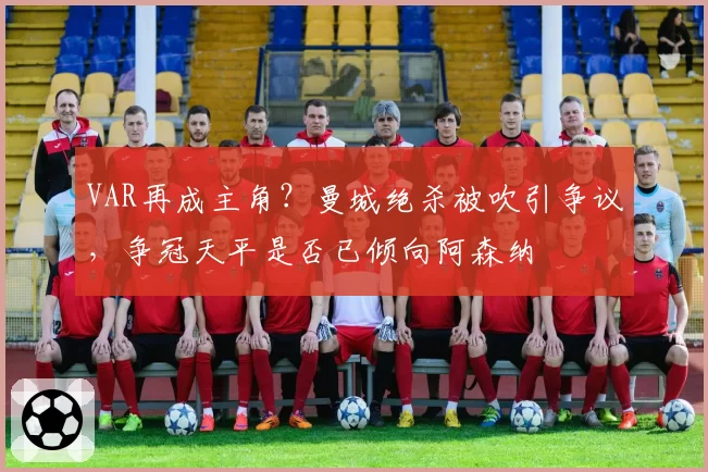 VAR再成主角？曼城绝杀被吹引争议，争冠天平是否已倾向阿森纳