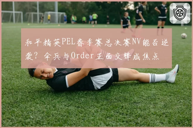 和平精英PEL春季赛总决赛NV能否逆袭?伞兵与Order正面交锋成焦点