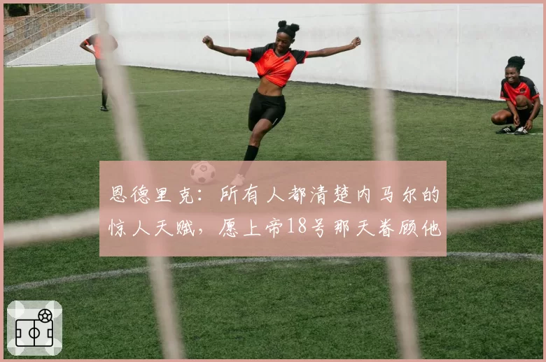 恩德里克：所有人都清楚内马尔的惊人天赋，愿上帝18号那天眷顾他