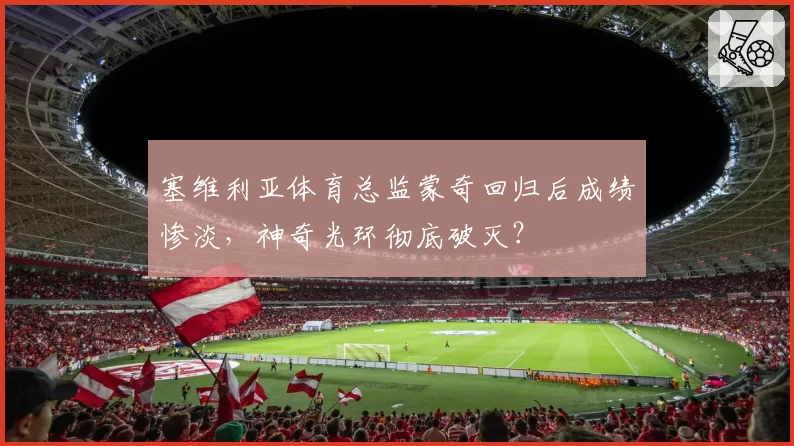 塞维利亚体育总监蒙奇回归后成绩惨淡，神奇光环彻底破灭？