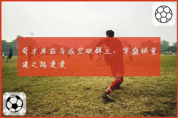 奇才库兹马成空砍群主，华盛顿重建之路漫漫