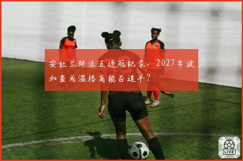 安杜兰环法五连冠纪录,2027年波加查或温格高能否追平?