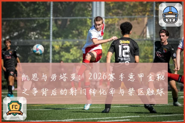 凯恩与劳塔罗：2026赛季意甲金靴之争背后的射门转化率与禁区触球分析