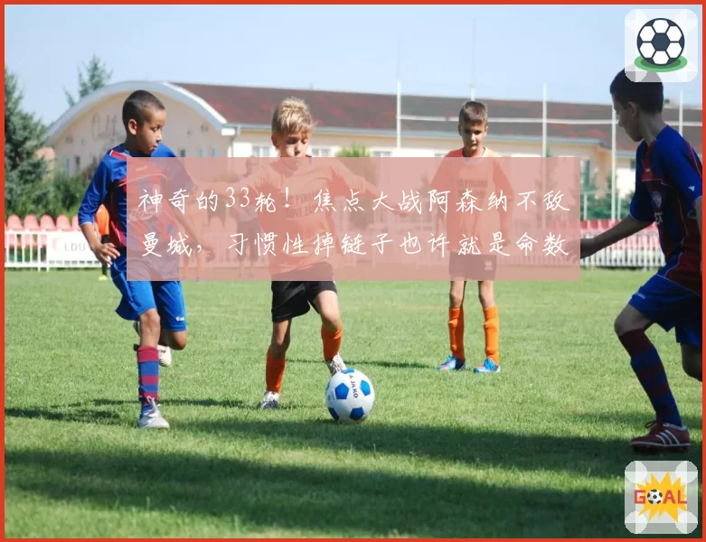 神奇的33轮！焦点大战阿森纳不敌曼城，习惯性掉链子也许就是命数