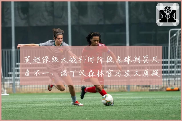 英超保级大战补时阶段点球判罚尺度不一,诺丁汉森林官方发文质疑裁判公正性