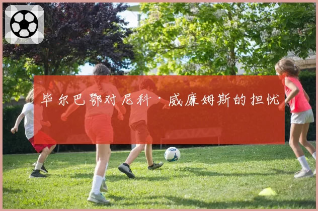 毕尔巴鄂对尼科·威廉姆斯的担忧