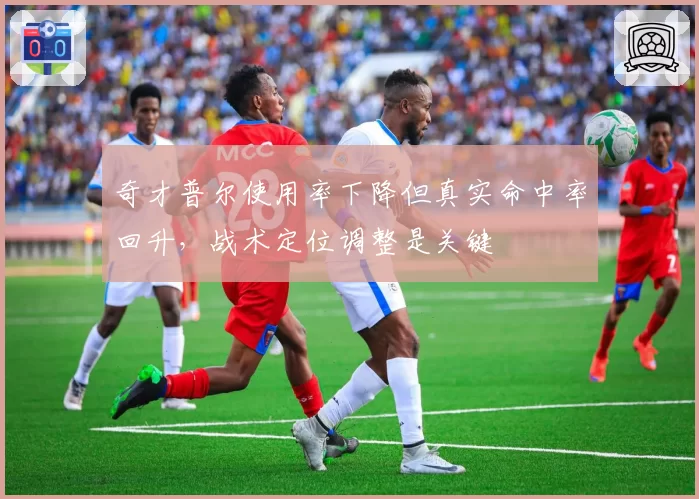 奇才普尔使用率下降但真实命中率回升,战术定位调整是关键