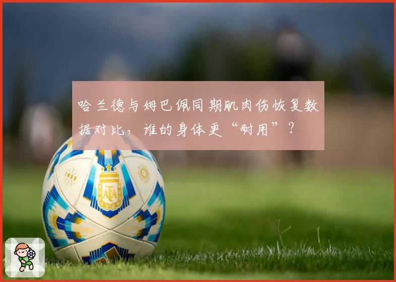 哈兰德与姆巴佩同期肌肉伤恢复数据对比,谁的身体更“耐用”?