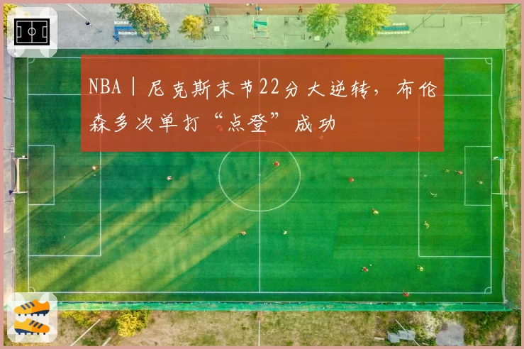 NBA｜尼克斯末节22分大逆转，布伦森多次单打“点登”成功