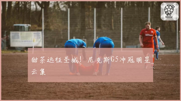 甜茶远征圣城！尼克斯G5冲冠明星云集