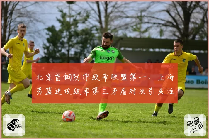 北京首钢防守效率联盟第一，上海男篮进攻效率第三矛盾对决引关注