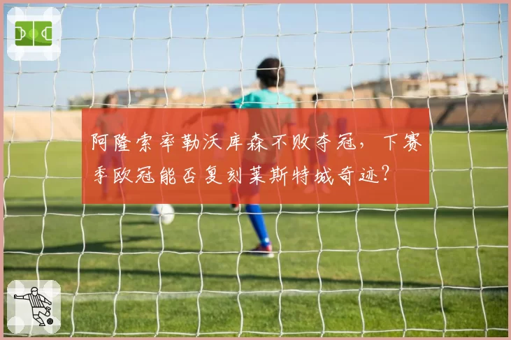 阿隆索率勒沃库森不败夺冠,下赛季欧冠能否复刻莱斯特城奇迹?