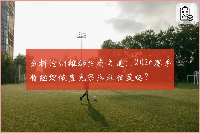 分析沧州雄狮生存之道:2026赛季将继续依靠免签和租借策略?