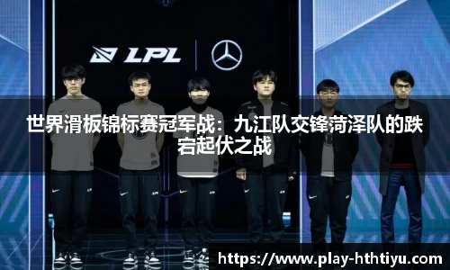 世界滑板锦标赛冠军战：九江队交锋菏泽队的跌宕起伏之战