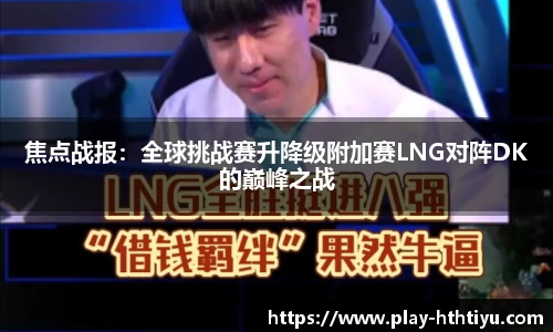 焦点战报：全球挑战赛升降级附加赛LNG对阵DK的巅峰之战