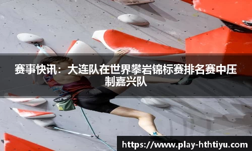 赛事快讯：大连队在世界攀岩锦标赛排名赛中压制嘉兴队