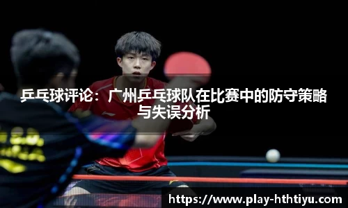 乒乓球评论：广州乒乓球队在比赛中的防守策略与失误分析