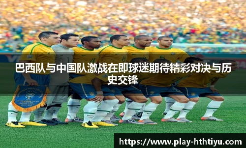 巴西队与中国队激战在即球迷期待精彩对决与历史交锋